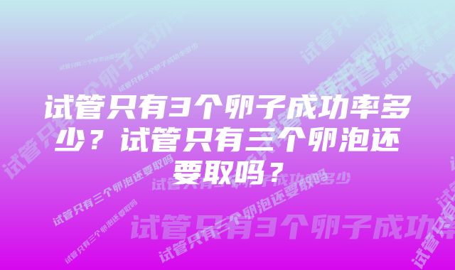 试管只有3个卵子成功率多少？试管只有三个卵泡还要取吗？