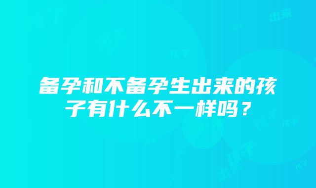 备孕和不备孕生出来的孩子有什么不一样吗？