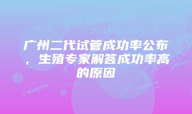 广州二代试管成功率公布，生殖专家解答成功率高的原因