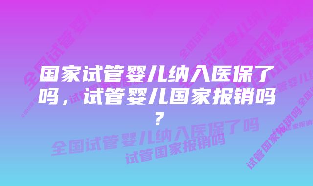 国家试管婴儿纳入医保了吗，试管婴儿国家报销吗？