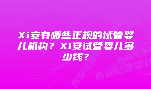 Xi安有哪些正规的试管婴儿机构？Xi安试管婴儿多少钱？