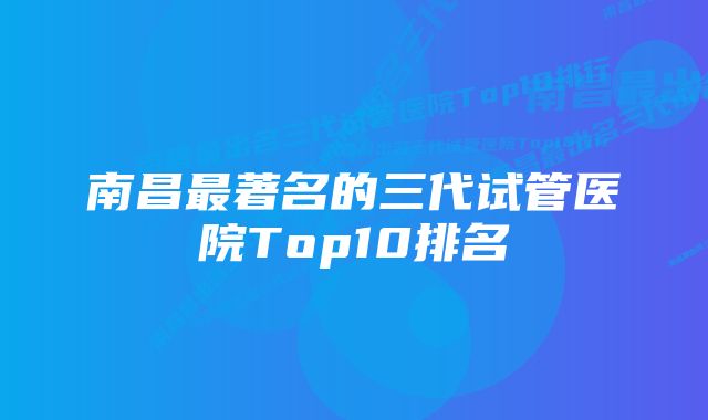 南昌最著名的三代试管医院Top10排名