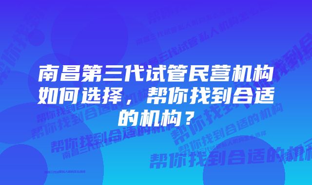 南昌第三代试管民营机构如何选择，帮你找到合适的机构？