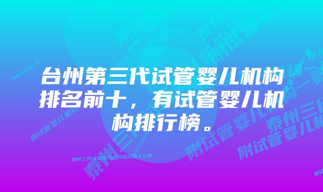 台州第三代试管婴儿机构排名前十，有试管婴儿机构排行榜。