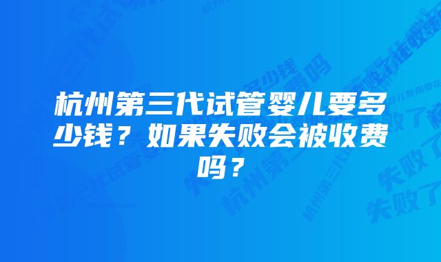 杭州第三代试管婴儿要多少钱？如果失败会被收费吗？