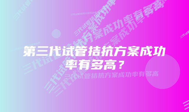 第三代试管拮抗方案成功率有多高？