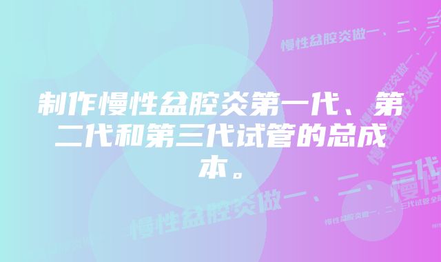 制作慢性盆腔炎第一代、第二代和第三代试管的总成本。