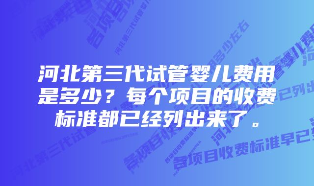 河北第三代试管婴儿费用是多少？每个项目的收费标准都已经列出来了。