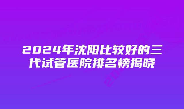 2024年沈阳比较好的三代试管医院排名榜揭晓