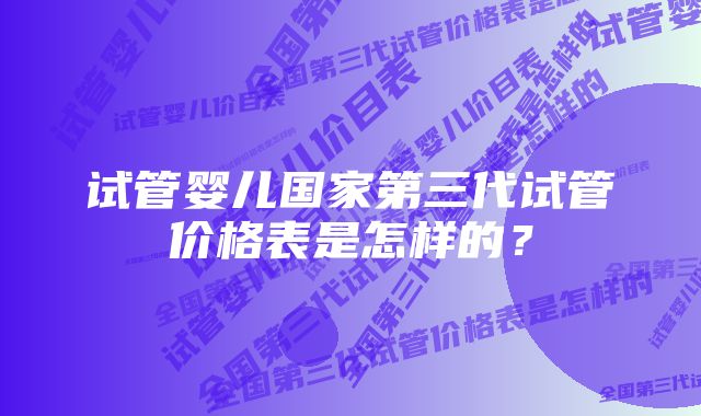 试管婴儿国家第三代试管价格表是怎样的？