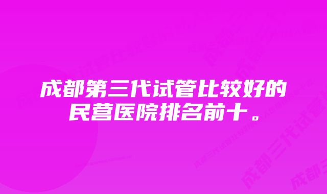 成都第三代试管比较好的民营医院排名前十。