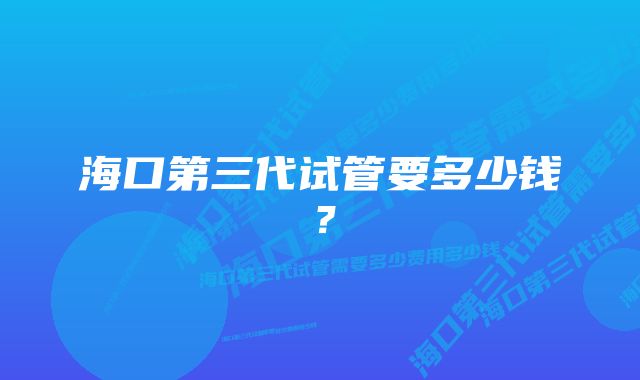 海口第三代试管要多少钱？