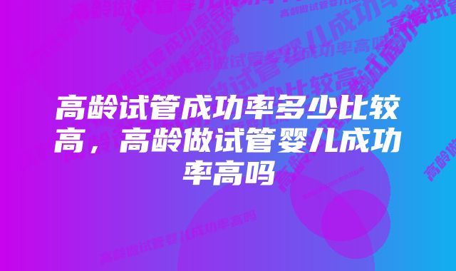 高龄试管成功率多少比较高，高龄做试管婴儿成功率高吗