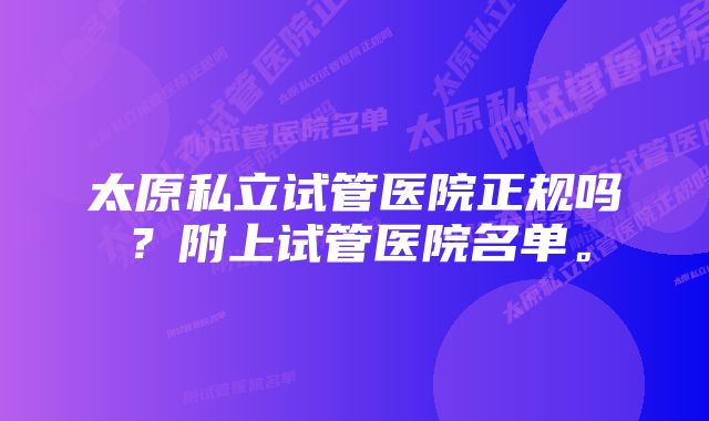 太原私立试管医院正规吗？附上试管医院名单。