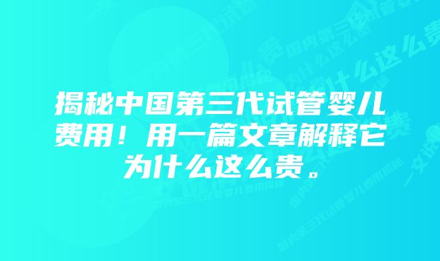 揭秘中国第三代试管婴儿费用！用一篇文章解释它为什么这么贵。