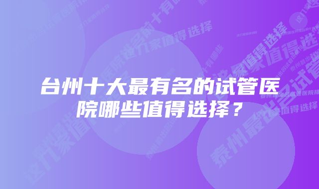 台州十大最有名的试管医院哪些值得选择？