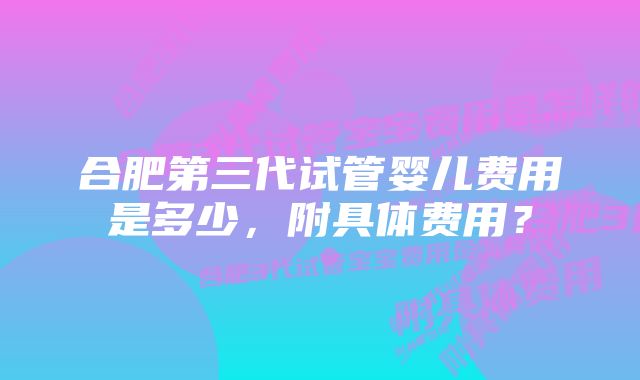 合肥第三代试管婴儿费用是多少，附具体费用？