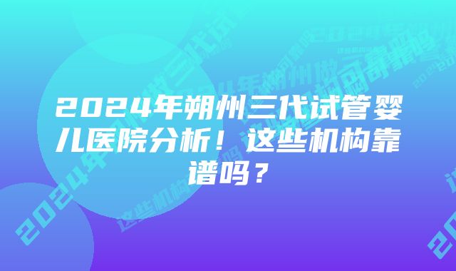 2024年朔州三代试管婴儿医院分析！这些机构靠谱吗？