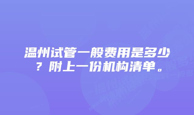 温州试管一般费用是多少？附上一份机构清单。