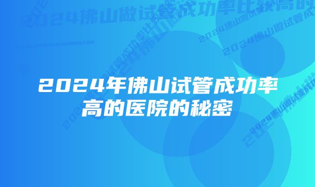 2024年佛山试管成功率高的医院的秘密