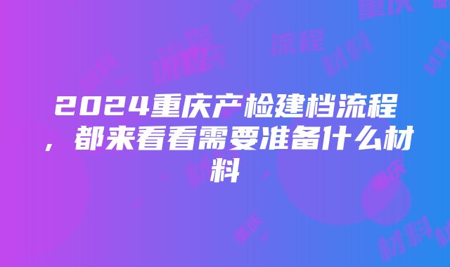 2024重庆产检建档流程，都来看看需要准备什么材料