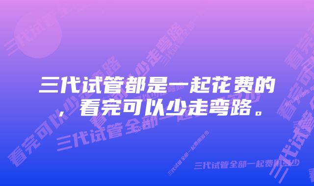 三代试管都是一起花费的，看完可以少走弯路。