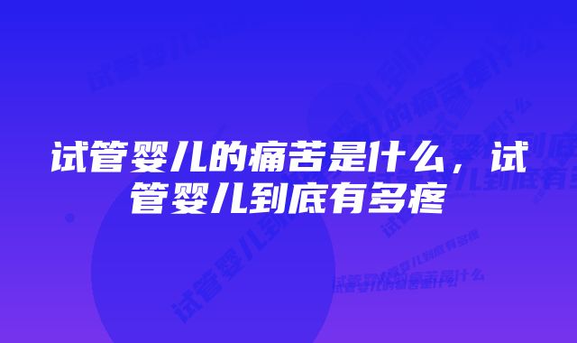 试管婴儿的痛苦是什么，试管婴儿到底有多疼