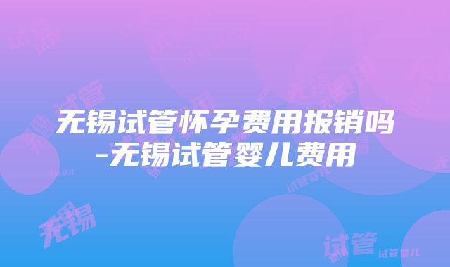 无锡试管怀孕费用报销吗-无锡试管婴儿费用