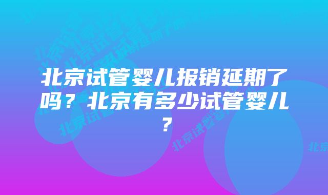 北京试管婴儿报销延期了吗？北京有多少试管婴儿？