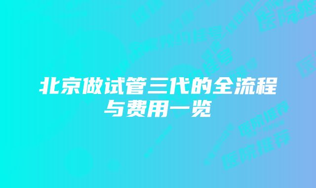 北京做试管三代的全流程与费用一览