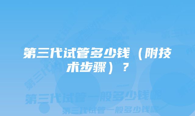 第三代试管多少钱（附技术步骤）？