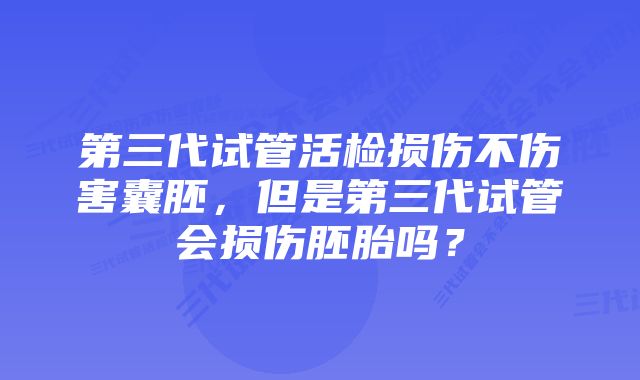 第三代试管活检损伤不伤害囊胚，但是第三代试管会损伤胚胎吗？