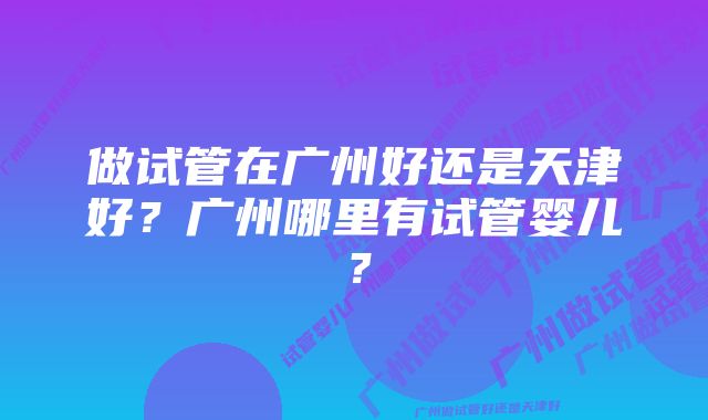 做试管在广州好还是天津好？广州哪里有试管婴儿？