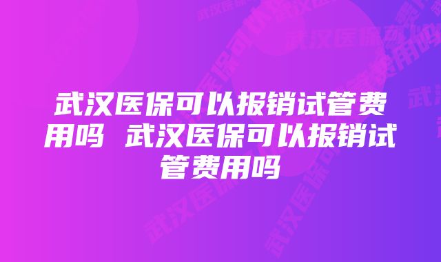 武汉医保可以报销试管费用吗 武汉医保可以报销试管费用吗