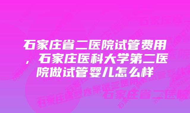 石家庄省二医院试管费用，石家庄医科大学第二医院做试管婴儿怎么样