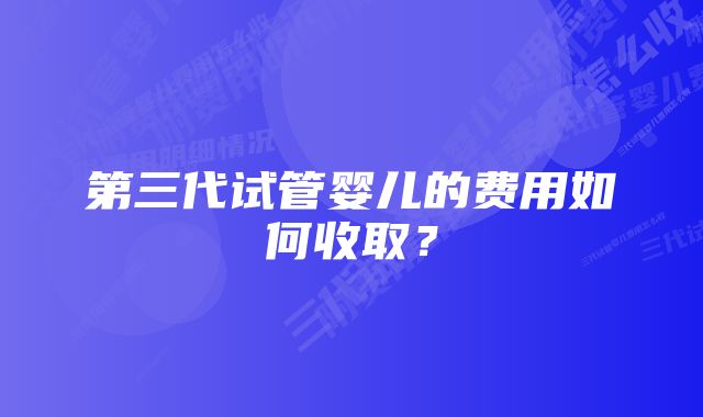 第三代试管婴儿的费用如何收取？