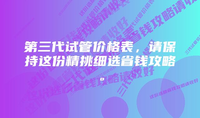 第三代试管价格表，请保持这份精挑细选省钱攻略。