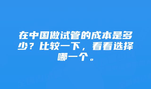 在中国做试管的成本是多少？比较一下，看看选择哪一个。