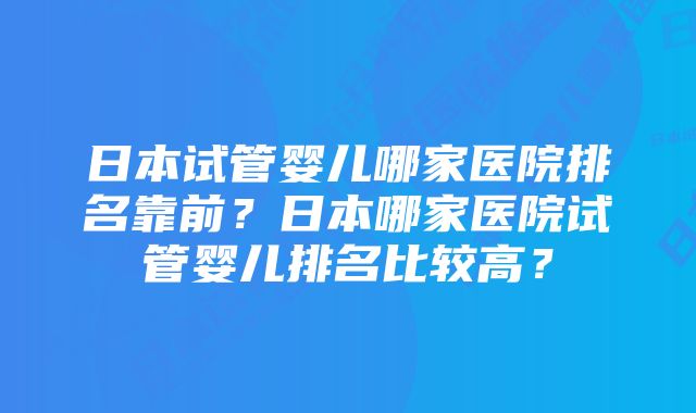 日本试管婴儿哪家医院排名靠前？日本哪家医院试管婴儿排名比较高？