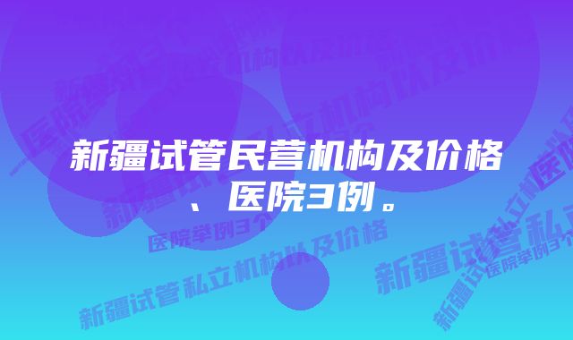 新疆试管民营机构及价格、医院3例。