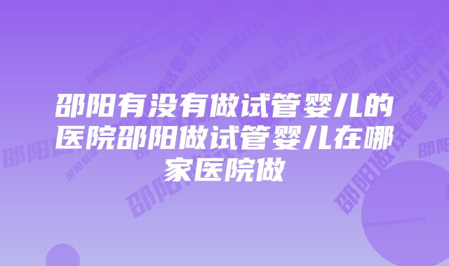 邵阳有没有做试管婴儿的医院邵阳做试管婴儿在哪家医院做