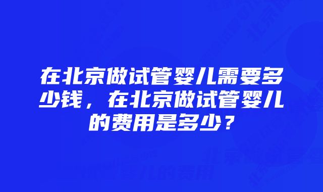 在北京做试管婴儿需要多少钱，在北京做试管婴儿的费用是多少？