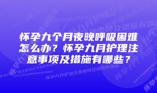 怀孕九个月夜晚呼吸困难怎么办？怀孕九月护理注意事项及措施有哪些？