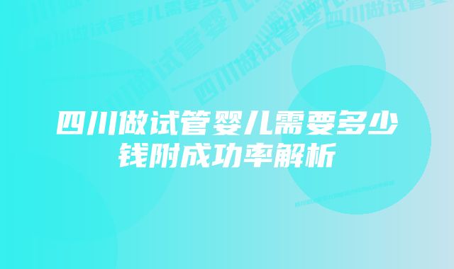 四川做试管婴儿需要多少钱附成功率解析