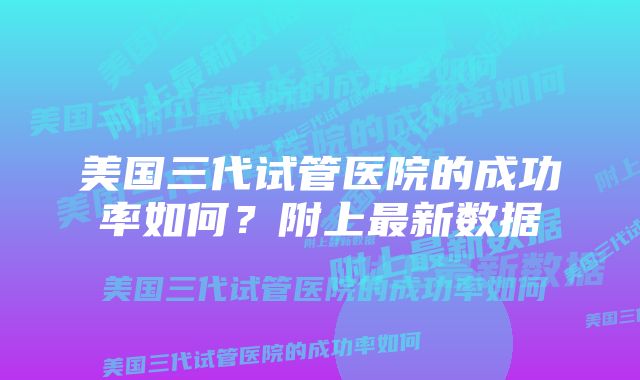 美国三代试管医院的成功率如何？附上最新数据