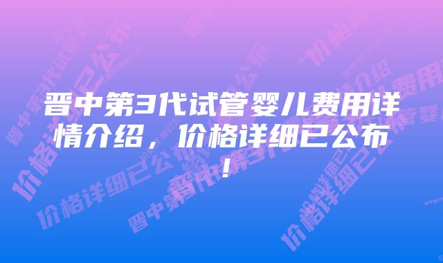 晋中第3代试管婴儿费用详情介绍，价格详细已公布！