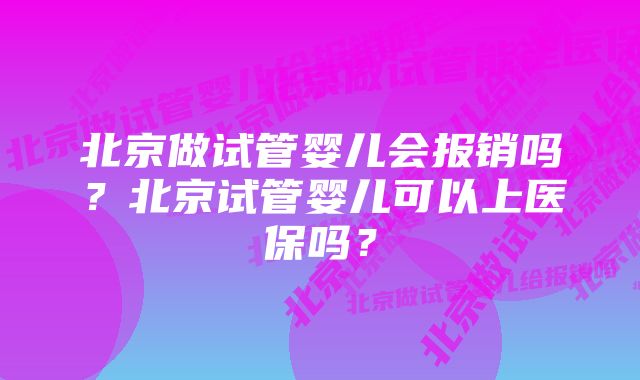 北京做试管婴儿会报销吗？北京试管婴儿可以上医保吗？