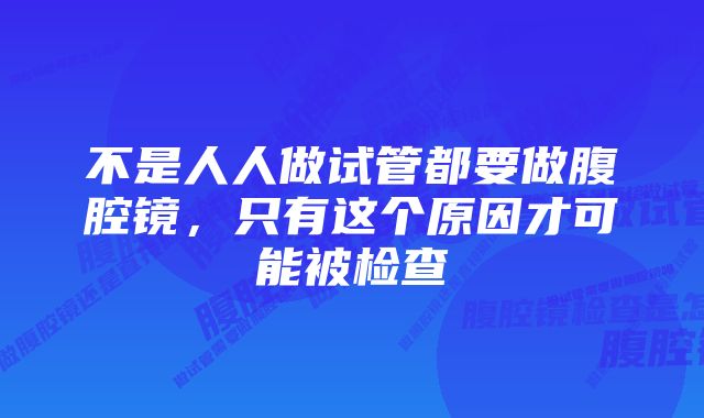 不是人人做试管都要做腹腔镜，只有这个原因才可能被检查