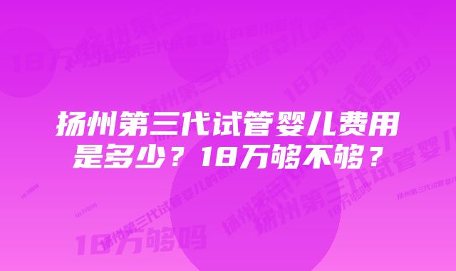 扬州第三代试管婴儿费用是多少？18万够不够？