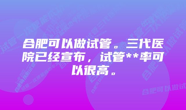 合肥可以做试管。三代医院已经宣布，试管**率可以很高。